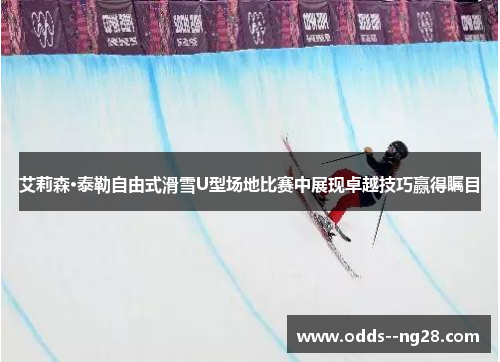 艾莉森·泰勒自由式滑雪U型场地比赛中展现卓越技巧赢得瞩目