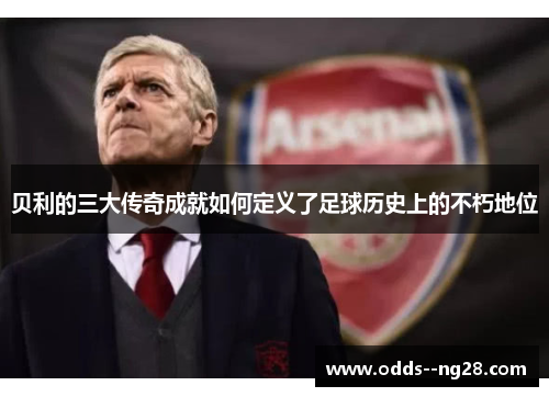 贝利的三大传奇成就如何定义了足球历史上的不朽地位
