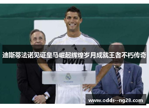 迪斯蒂法诺见证皇马崛起辉煌岁月成就王者不朽传奇