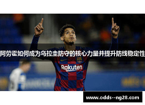阿劳霍如何成为乌拉圭防守的核心力量并提升防线稳定性