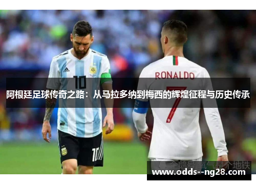 阿根廷足球传奇之路：从马拉多纳到梅西的辉煌征程与历史传承