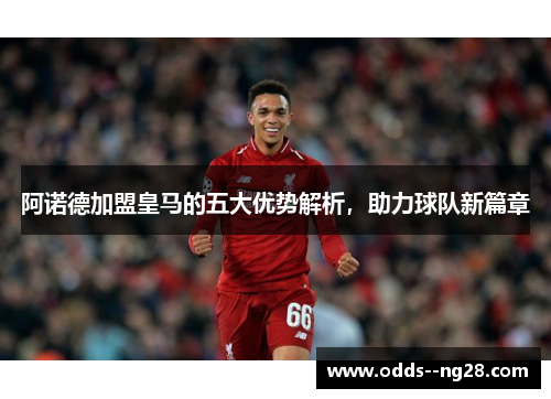 阿诺德加盟皇马的五大优势解析，助力球队新篇章