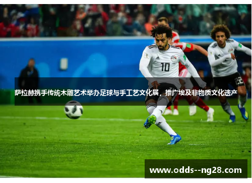 萨拉赫携手传统木雕艺术举办足球与手工艺文化展,推广埃及非物质文化遗产 萨拉赫携手传统木雕艺术举办足球与手工艺文化展,推广埃及非物质文化遗产