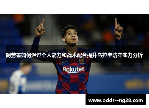 阿劳霍如何通过个人能力和战术配合提升乌拉圭防守实力分析 阿劳霍如何通过个人能力和战术配合提升乌拉圭防守实力分析