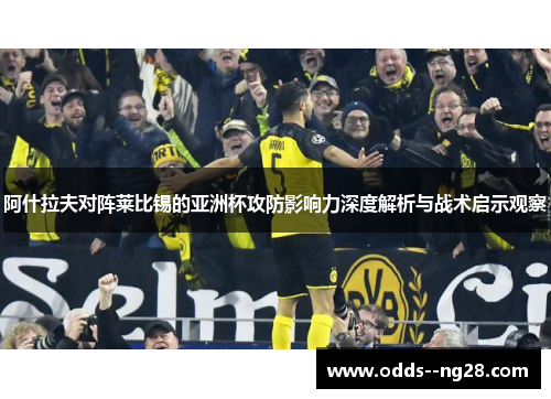 阿什拉夫对阵莱比锡的亚洲杯攻防影响力深度解析与战术启示观察