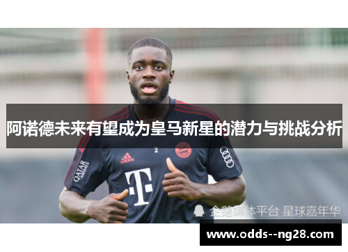 阿诺德未来有望成为皇马新星的潜力与挑战分析 阿诺德未来有望成为皇马新星的潜力与挑战分析