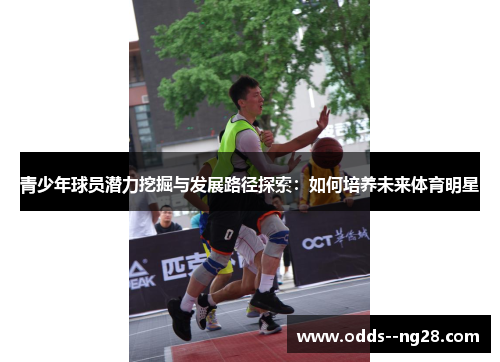 青少年球员潜力挖掘与发展路径探索：如何培养未来体育明星