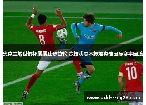 奥克兰城世俱杯屡屡止步首轮 竞技状态不振难突破国际赛事困境 奥克兰城世俱杯屡屡止步首轮 竞技状态不振难突破国际赛事困境