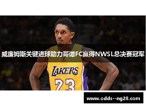 威廉姆斯关键进球助力哥谭FC赢得NWSL总决赛冠军 威廉姆斯关键进球助力哥谭FC赢得NWSL总决赛冠军